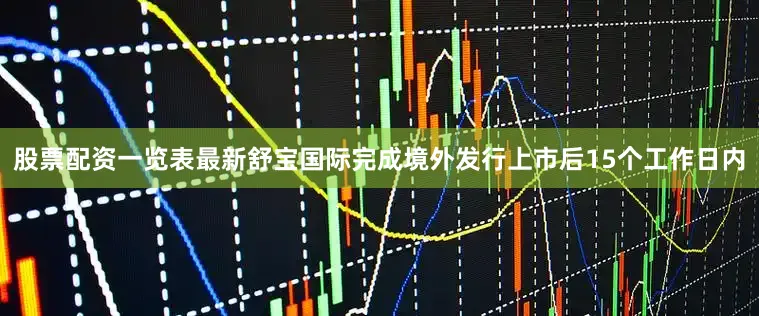股票配资一览表最新舒宝国际完成境外发行上市后15个工作日内