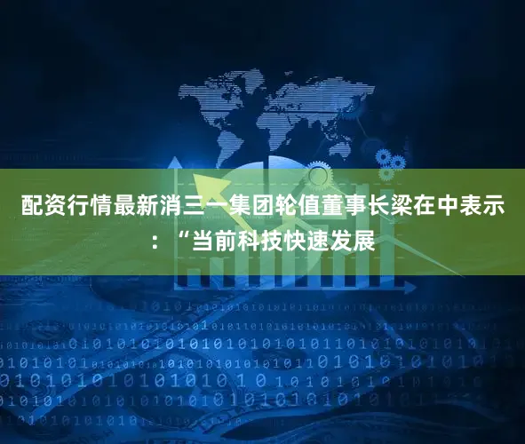 配资行情最新消三一集团轮值董事长梁在中表示：“当前科技快速发展