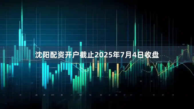 沈阳配资开户截止2025年7月4日收盘