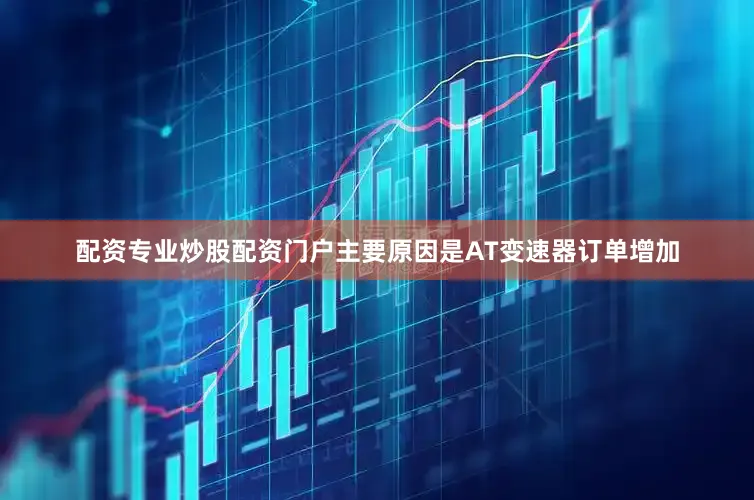 配资专业炒股配资门户主要原因是AT变速器订单增加