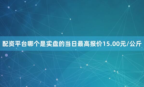 配资平台哪个是实盘的当日最高报价15.00元/公斤