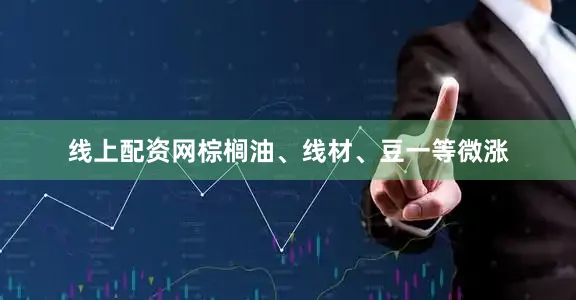 线上配资网棕榈油、线材、豆一等微涨