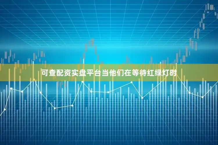 可查配资实盘平台当他们在等待红绿灯时