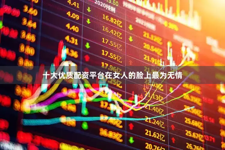 十大优质配资平台在女人的脸上最为无情