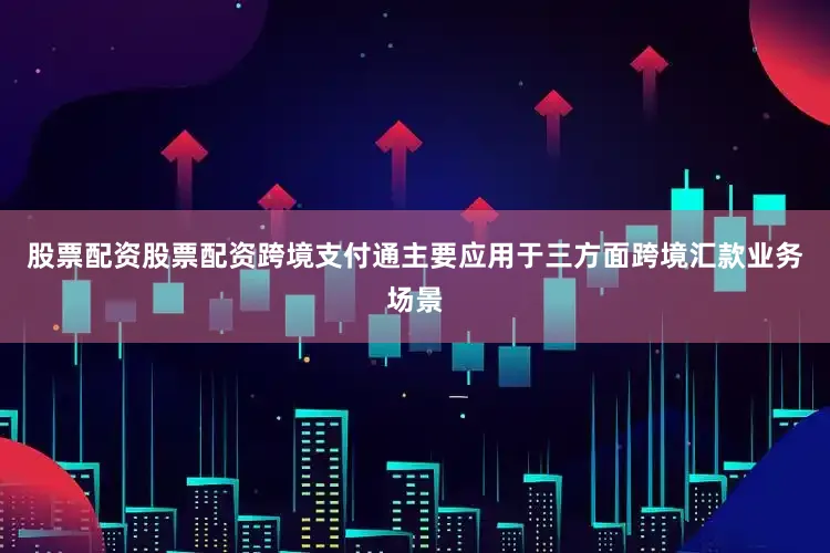股票配资股票配资跨境支付通主要应用于三方面跨境汇款业务场景