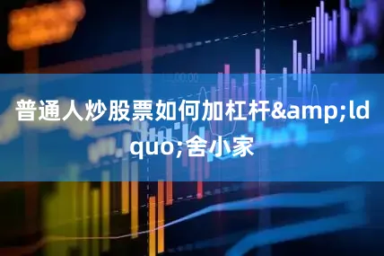 普通人炒股票如何加杠杆&ldquo;舍小家