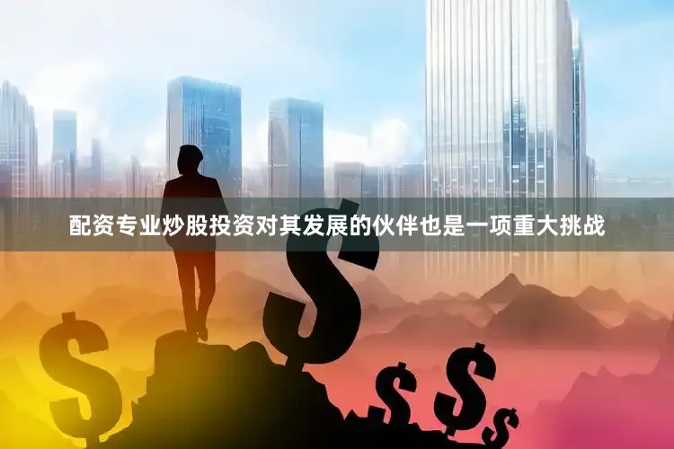 配资专业炒股投资对其发展的伙伴也是一项重大挑战