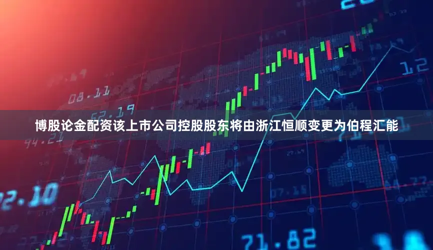 博股论金配资该上市公司控股股东将由浙江恒顺变更为伯程汇能