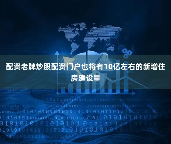 配资老牌炒股配资门户也将有10亿左右的新增住房建设量